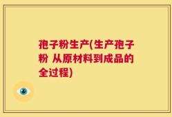 孢子粉生产(生产孢子粉 从原材料到成品的全过程)