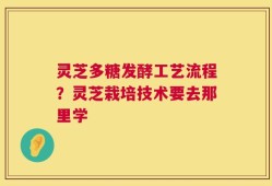 灵芝多糖发酵工艺流程？灵芝栽培技术要去那里学
