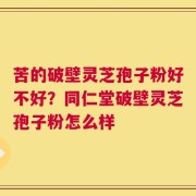 苦的破壁灵芝孢子粉好不好？同仁堂破壁灵芝孢子粉怎么样