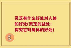 灵芝有什么好处对人体的好处(灵芝的益处：探究它对身体的好处)