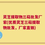 灵芝提取物三萜批发厂家(优质灵芝三萜提取物批发，厂家直销)