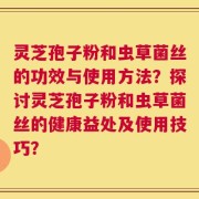 灵芝孢子粉和虫草菌丝的功效与使用方法？探讨灵芝孢子粉和虫草菌丝的健康益处及使用技巧？