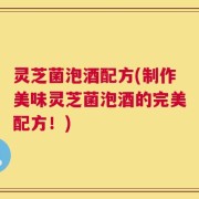 灵芝菌泡酒配方(制作美味灵芝菌泡酒的完美配方！)