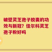 破壁灵芝孢子胶囊的功效与新冠？佳尔科灵芝孢子粉好吗