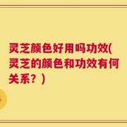 灵芝颜色好用吗功效(灵芝的颜色和功效有何关系？)
