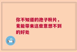 你不知道的孢子粉片，竟能带来这些意想不到的好处