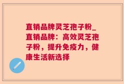 直销品牌灵芝孢子粉_直销品牌：高效灵芝孢子粉，提升免疫力，健康生活新选择
