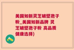 美国如新灵芝破壁孢子粉_美国如新品牌 灵芝破壁孢子粉 高品质健康选择)