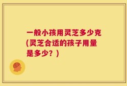 一般小孩用灵芝多少克(灵芝合适的孩子用量是多少？)