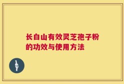 长白山有效灵芝孢子粉的功效与使用方法