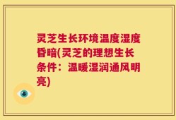 灵芝生长环境温度湿度昏暗(灵芝的理想生长条件：温暖湿润通风明亮)