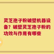 灵芝孢子粉破壁机器设备？破壁灵芝孢子粉的功效与作用有哪些