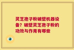 灵芝孢子粉破壁机器设备？破壁灵芝孢子粉的功效与作用有哪些