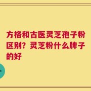 方格和古医灵芝孢子粉区别？灵芝粉什么牌子的好