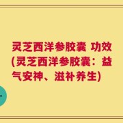 灵芝西洋参胶囊 功效(灵芝西洋参胶囊：益气安神、滋补养生)