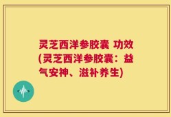 灵芝西洋参胶囊 功效(灵芝西洋参胶囊：益气安神、滋补养生)