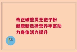 奇正破壁灵芝孢子粉 健康新选择营养丰富助力身体活力提升