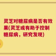 灵芝对糖尿病是否有效果(灵芝或有助于控制糖尿病，研究发现)