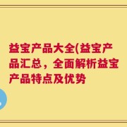 益宝产品大全(益宝产品汇总，全面解析益宝产品特点及优势