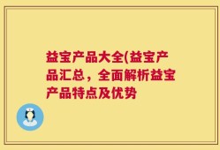 益宝产品大全(益宝产品汇总，全面解析益宝产品特点及优势