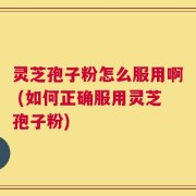 灵芝孢子粉怎么服用啊 (如何正确服用灵芝孢子粉)