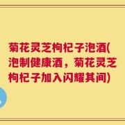 菊花灵芝枸杞子泡酒(泡制健康酒，菊花灵芝枸杞子加入闪耀其间)