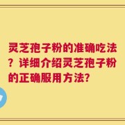 灵芝孢子粉的准确吃法？详细介绍灵芝孢子粉的正确服用方法？