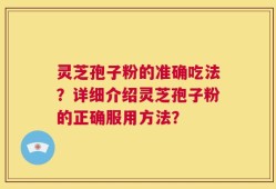 灵芝孢子粉的准确吃法？详细介绍灵芝孢子粉的正确服用方法？