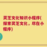 灵芝文化知识小程序(探索灵芝文化，尽在小程序)