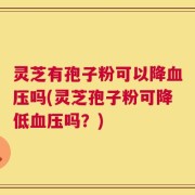 灵芝有孢子粉可以降血压吗(灵芝孢子粉可降低血压吗？)