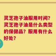 灵芝孢子油服用时间？灵芝孢子油是什么类型的保健品？服用有什么好处？