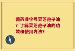 国药准字号灵芝孢子油？了解灵芝孢子油的功效和使用方法？