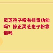 灵芝孢子粉有排毒功能吗？修正灵芝孢子粉靠谱吗