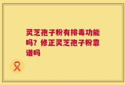 灵芝孢子粉有排毒功能吗？修正灵芝孢子粉靠谱吗