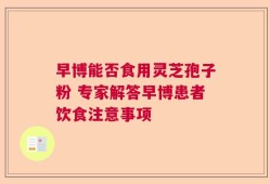 早博能否食用灵芝孢子粉 专家解答早博患者饮食注意事项