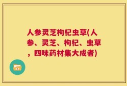 人参灵芝枸杞虫草(人参、灵芝、枸杞、虫草，四味药材集大成者)