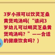 3岁小孩可以饮灵芝桑黄煲鸡汤吗(“请问3岁幼儿可以喝灵芝桑黄煲鸡汤吗？”——合适的健康饮食吗？)