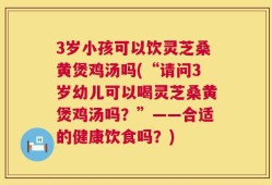 3岁小孩可以饮灵芝桑黄煲鸡汤吗(“请问3岁幼儿可以喝灵芝桑黄煲鸡汤吗？”——合适的健康饮食吗？)