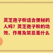 灵芝孢子粉适合便秘的人吗？灵芝孢子粉的功效、作用及禁忌是什么
