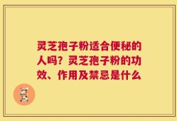 灵芝孢子粉适合便秘的人吗？灵芝孢子粉的功效、作用及禁忌是什么