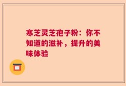 寒芝灵芝孢子粉：你不知道的滋补，提升的美味体验
