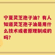 宁夏灵芝孢子油？有人知道灵芝孢子油是用什么技术或者原理制成的吗？
