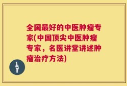全国最好的中医肿瘤专家(中国顶尖中医肿瘤专家，名医讲堂讲述肿瘤治疗方法)