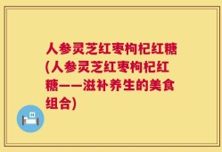 人参灵芝红枣枸杞红糖(人参灵芝红枣枸杞红糖——滋补养生的美食组合)
