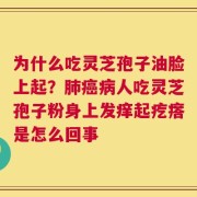 为什么吃灵芝孢子油脸上起？肺癌病人吃灵芝孢子粉身上发痒起疙瘩是怎么回事