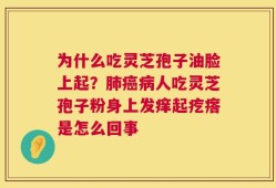 为什么吃灵芝孢子油脸上起？肺癌病人吃灵芝孢子粉身上发痒起疙瘩是怎么回事