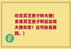 吃完灵芝孢子粉大便(食用灵芝孢子粉后出现大便异常？这可能是原因。)