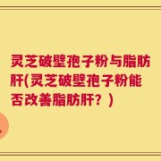 灵芝破壁孢子粉与脂肪肝(灵芝破壁孢子粉能否改善脂肪肝？)