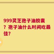 999灵芝孢子油胶囊？孢子油什么时间吃最佳？