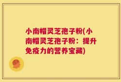 小南帽灵芝孢子粉(小南帽灵芝孢子粉：提升免疫力的营养宝藏)